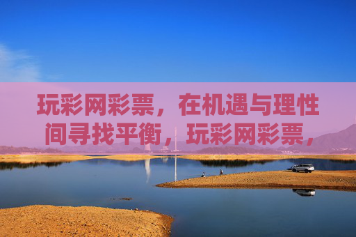 玩彩网彩票,在机遇与理性间寻找平衡,玩彩网彩票,机遇与理性的平衡 玩彩网彩票,在机遇与理性间寻找平衡,玩彩网彩票,机遇与理性的平衡
