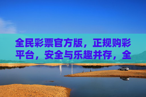 全民彩票官方版,正规购彩平台,安全与乐趣并存,全民彩票官方版,正规购彩平台,安全与乐趣并存 全民彩票官方版,正规购彩平台,安全与乐趣并存,全民彩票官方版,正规购彩平台,安全与乐趣并存