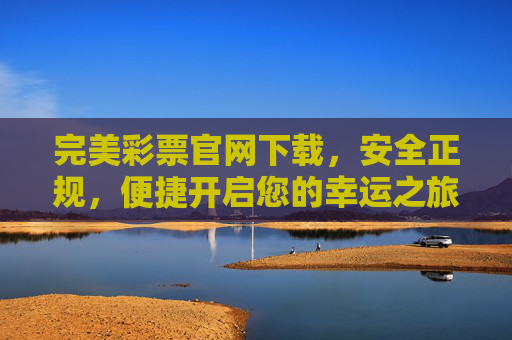完美彩票官网下载,安全正规,便捷开启您的幸运之旅,完美彩票官网下载,安全正规,便捷开启幸运之旅 完美彩票官网下载,安全正规,便捷开启您的幸运之旅,完美彩票官网下载,安全正规,便捷开启幸运之旅