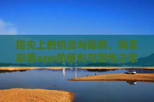 指尖上的机会与陷阱,购买彩票app的便利与理性之思,指尖彩票app,便利背后的机会与陷阱,理性为思 指尖上的机会与陷阱,购买彩票app的便利与理性之思,指尖彩票app,便利背后的机会与陷阱,理性为思