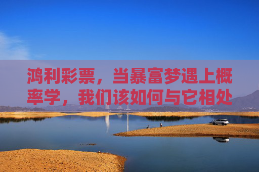 鸿利彩票,当暴富梦遇上概率学,我们该如何与它相处?暴富梦遇上概率学,彩票,我们该如何理性相处? 鸿利彩票,当暴富梦遇上概率学,我们该如何与它相处?暴富梦遇上概率学,彩票,我们该如何理性相处?