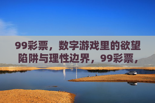 99彩票,数字游戏里的欲望陷阱与理性边界,99彩票,数字游戏里的欲望陷阱与理性边界 99彩票,数字游戏里的欲望陷阱与理性边界,99彩票,数字游戏里的欲望陷阱与理性边界