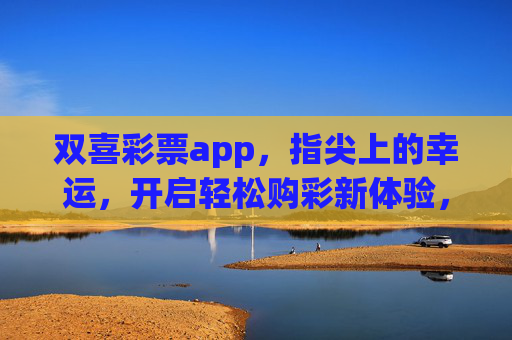 双喜彩票app,指尖上的幸运,开启轻松购彩新体验,双喜彩票app,指尖幸运,轻松购彩新体验 双喜彩票app,指尖上的幸运,开启轻松购彩新体验,双喜彩票app,指尖幸运,轻松购彩新体验