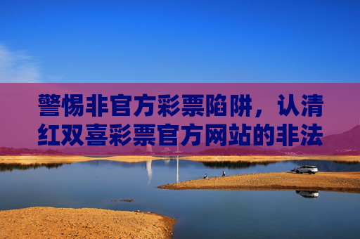 警惕非官方彩票陷阱,认清红双喜彩票官方网站的非法本质,守护财产安全,警惕红双喜彩票官网非法陷阱,守护财产安全 警惕非官方彩票陷阱,认清红双喜彩票官方网站的非法本质,守护财产安全,警惕红双喜彩票官网非法陷阱,守护财产安全