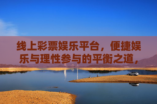 线上彩票娱乐平台,便捷娱乐与理性参与的平衡之道,线上彩票,便捷与理性的平衡之道 线上彩票娱乐平台,便捷娱乐与理性参与的平衡之道,线上彩票,便捷与理性的平衡之道
