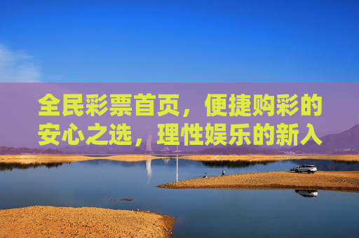 全民彩票首页,便捷购彩的安心之选,理性娱乐的新入口,全民彩票,便捷购彩安心之选,理性娱乐新入口 全民彩票首页,便捷购彩的安心之选,理性娱乐的新入口,全民彩票,便捷购彩安心之选,理性娱乐新入口