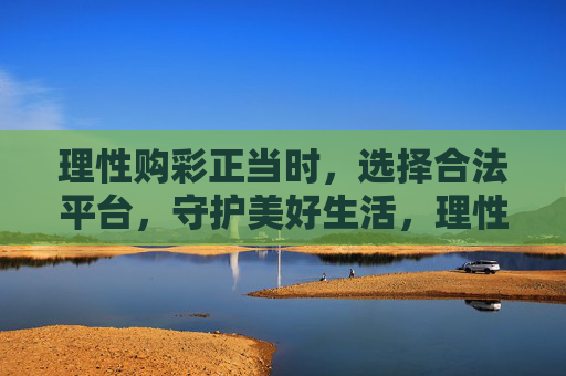 理性购彩正当时,选择合法平台,守护美好生活,理性购彩合法选,美好生活正当时 理性购彩正当时,选择合法平台,守护美好生活,理性购彩合法选,美好生活正当时