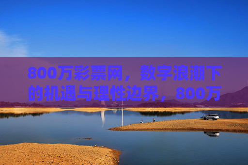800万彩票网,数字浪潮下的机遇与理性边界,800万彩票网,数字浪潮下的机遇与理性边界 800万彩票网,数字浪潮下的机遇与理性边界,800万彩票网,数字浪潮下的机遇与理性边界