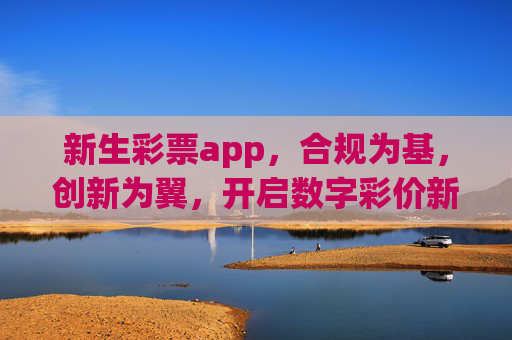 新生彩票app,合规为基,创新为翼,开启数字彩价新体验,合规为基,创新为翼,新生彩票app开启数字彩价新体验 新生彩票app,合规为基,创新为翼,开启数字彩价新体验,合规为基,创新为翼,新生彩票app开启数字彩价新体验