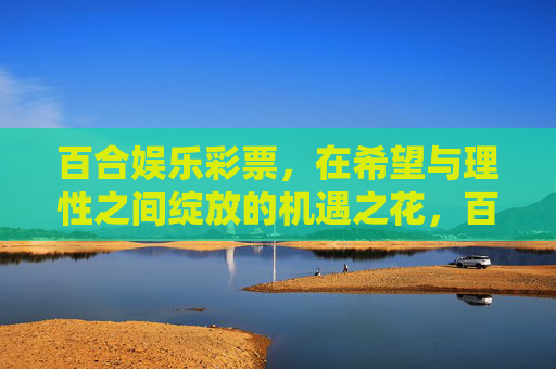 百合娱乐彩票,在希望与理性之间绽放的机遇之花,百合娱乐彩票,在希望与理性之间绽放的机遇之花 百合娱乐彩票,在希望与理性之间绽放的机遇之花,百合娱乐彩票,在希望与理性之间绽放的机遇之花