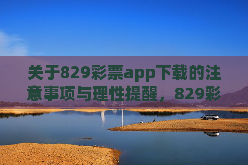 关于829彩票app下载的注意事项与理性提醒,829彩票app下载,注意事项与理性提醒 关于829彩票app下载的注意事项与理性提醒,829彩票app下载,注意事项与理性提醒