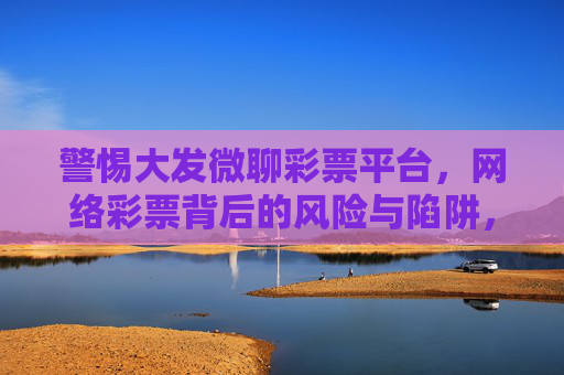 警惕大发微聊彩票平台，网络彩票背后的风险与陷阱，警惕大发微聊彩票平台，网络彩票背后的风险与陷阱