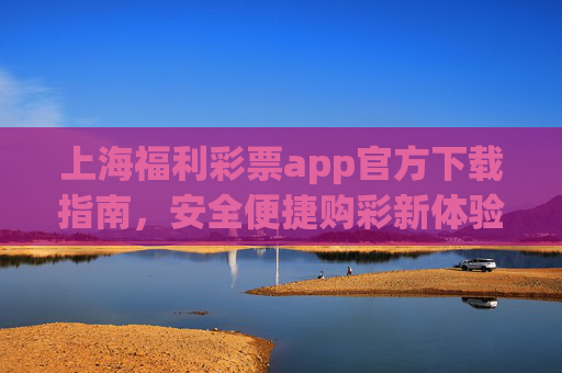 上海福利彩票app官方下载指南，安全便捷购彩新体验，上海福利彩票app官方下载指南，安全便捷购彩新体验