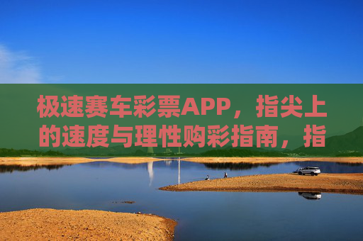 极速赛车彩票APP，指尖上的速度与理性购彩指南，指尖极速赛车彩票，理性购彩指南