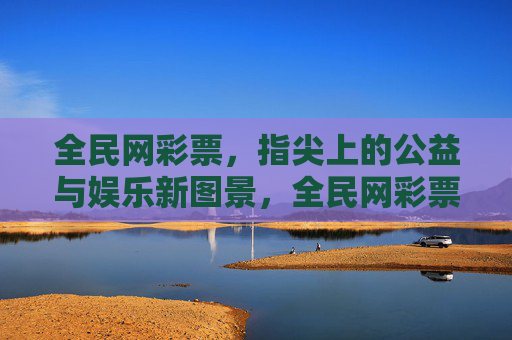 全民网彩票，指尖上的公益与娱乐新图景，全民网彩票，指尖上的公益娱乐新图景