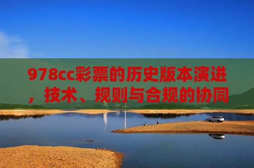 978cc彩票的历史版本演进，技术、规则与合规的协同发展，978cc彩票的历史演进，技术、规则与合规的协同发展