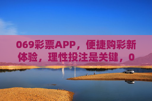 069彩票APP，便捷购彩新体验，理性投注是关键，069彩票APP，便捷购彩新体验，理性投注是关键