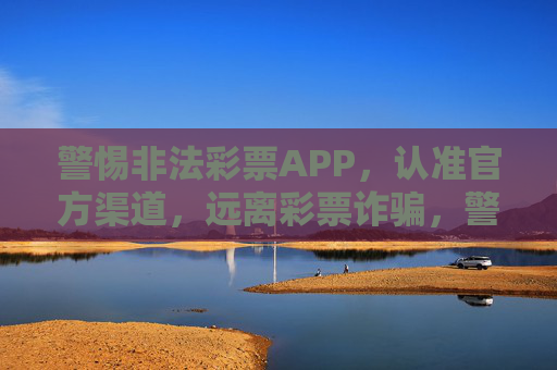 警惕非法彩票APP，认准官方渠道，远离彩票诈骗，警惕非法彩票APP 认准官方渠道 远离诈骗