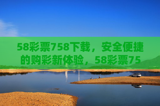 58彩票758下载,安全便捷的购彩新体验,58彩票758下载,安全便捷的购彩新体验 58彩票758下载,安全便捷的购彩新体验,58彩票758下载,安全便捷的购彩新体验