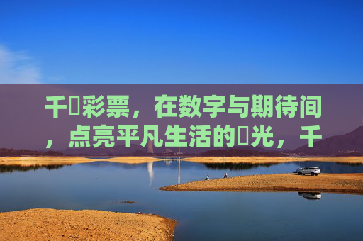 千囍彩票,在数字与期待间,点亮平凡生活的囍光,千囍彩票,数字期待点亮平凡囍光 千囍彩票,在数字与期待间,点亮平凡生活的囍光,千囍彩票,数字期待点亮平凡囍光