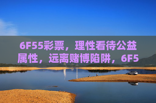 6F55彩票,理性看待公益属性,远离赌博陷阱,6F55彩票,理性看待公益属性,远离赌博陷阱 6F55彩票,理性看待公益属性,远离赌博陷阱,6F55彩票,理性看待公益属性,远离赌博陷阱