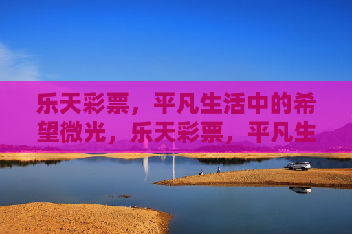 乐天彩票,平凡生活中的希望微光,乐天彩票,平凡生活中的希望微光 乐天彩票,平凡生活中的希望微光,乐天彩票,平凡生活中的希望微光
