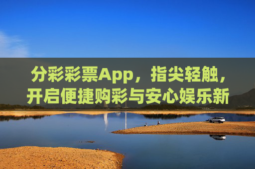 分彩彩票App,指尖轻触,开启便捷购彩与安心娱乐新体验,分彩彩票App,指尖轻触开启便捷购彩与安心娱乐新体验 分彩彩票App,指尖轻触,开启便捷购彩与安心娱乐新体验,分彩彩票App,指尖轻触开启便捷购彩与安心娱乐新体验