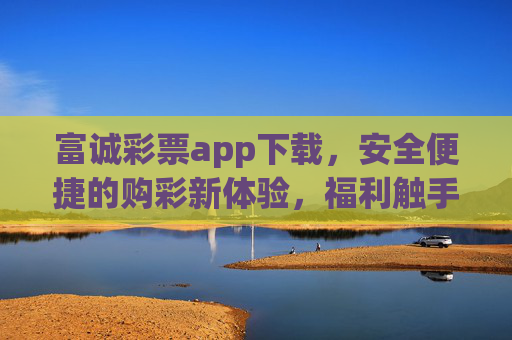 富诚彩票app下载,安全便捷的购彩新体验,福利触手可及,富诚彩票app下载,安全便捷购彩新体验,福利触手可及 富诚彩票app下载,安全便捷的购彩新体验,福利触手可及,富诚彩票app下载,安全便捷购彩新体验,福利触手可及