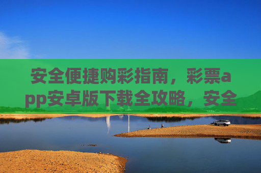 安全便捷购彩指南,彩票app安卓版下载全攻略,安全便捷购彩,彩票app安卓版下载全攻略 安全便捷购彩指南,彩票app安卓版下载全攻略,安全便捷购彩,彩票app安卓版下载全攻略