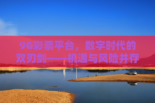 9G彩票平台,数字时代的双刃剑——机遇与风险并存,数字时代双刃剑,9G彩票平台的机遇与风险 9G彩票平台,数字时代的双刃剑——机遇与风险并存,数字时代双刃剑,9G彩票平台的机遇与风险
