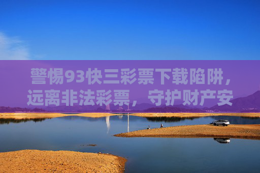 警惕93快三彩票下载陷阱,远离非法彩票,守护财产安全,警惕93快三彩票下载陷阱,远离非法彩票守护财产安全 警惕93快三彩票下载陷阱,远离非法彩票,守护财产安全,警惕93快三彩票下载陷阱,远离非法彩票守护财产安全