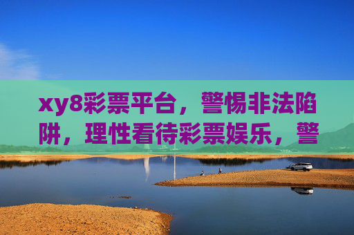 xy8彩票平台,警惕非法陷阱,理性看待彩票娱乐,警惕xy8彩票平台非法陷阱,理性看待彩票娱乐 xy8彩票平台,警惕非法陷阱,理性看待彩票娱乐,警惕xy8彩票平台非法陷阱,理性看待彩票娱乐