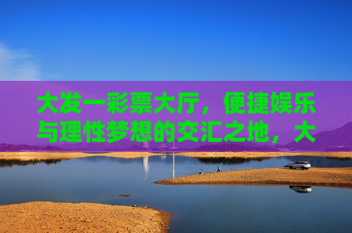 大发一彩票大厅,便捷娱乐与理性梦想的交汇之地,大发一彩票大厅,便捷娱乐与理性梦想交汇之地 大发一彩票大厅,便捷娱乐与理性梦想的交汇之地,大发一彩票大厅,便捷娱乐与理性梦想交汇之地