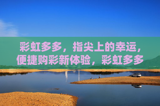 彩虹多多,指尖上的幸运,便捷购彩新体验,彩虹多多,指尖幸运,便捷购彩新体验 彩虹多多,指尖上的幸运,便捷购彩新体验,彩虹多多,指尖幸运,便捷购彩新体验