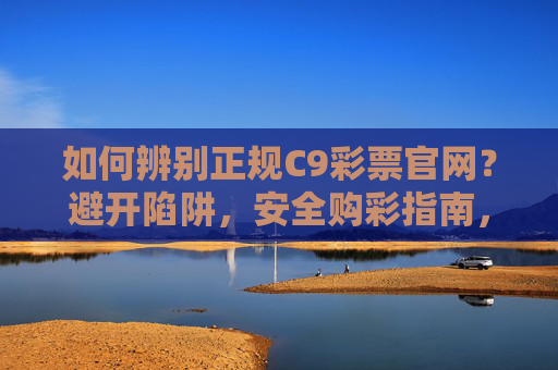 如何辨别正规C9彩票官网?避开陷阱,安全购彩指南,辨别正规C9彩票官网,避开陷阱,安全购彩指南 如何辨别正规C9彩票官网?避开陷阱,安全购彩指南,辨别正规C9彩票官网,避开陷阱,安全购彩指南