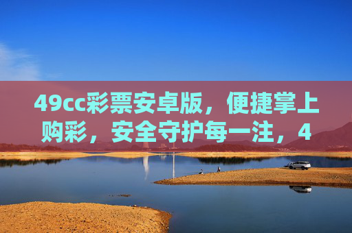 49cc彩票安卓版,便捷掌上购彩,安全守护每一注,49cc彩票安卓版,便捷掌上购彩,安全守护每一注 49cc彩票安卓版,便捷掌上购彩,安全守护每一注,49cc彩票安卓版,便捷掌上购彩,安全守护每一注
