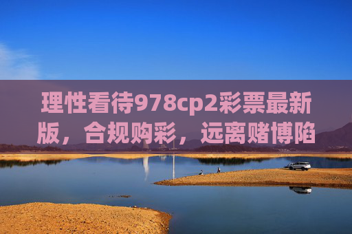 理性看待978cp2彩票最新版,合规购彩,远离赌博陷阱,理性看待978cp2彩票最新版,合规购彩,远离赌博陷阱 理性看待978cp2彩票最新版,合规购彩,远离赌博陷阱,理性看待978cp2彩票最新版,合规购彩,远离赌博陷阱