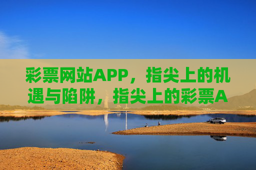 彩票网站APP,指尖上的机遇与陷阱,指尖上的彩票APP,机遇与陷阱 彩票网站APP,指尖上的机遇与陷阱,指尖上的彩票APP,机遇与陷阱