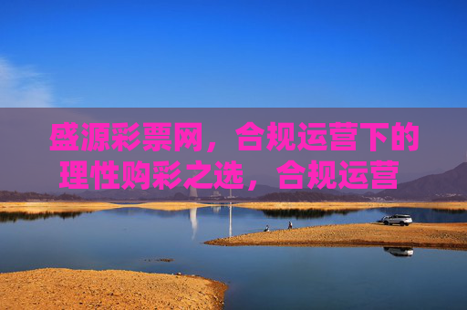 盛源彩票网,合规运营下的理性购彩之选,合规运营 理性之选——盛源彩票网 盛源彩票网,合规运营下的理性购彩之选,合规运营 理性之选——盛源彩票网