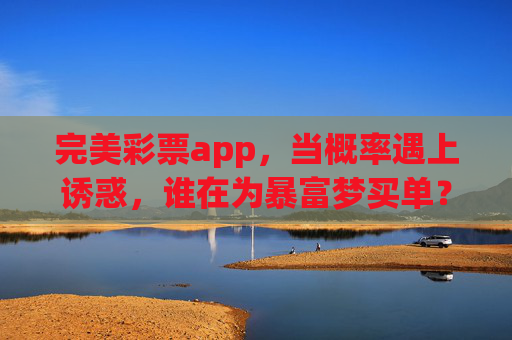 完美彩票app,当概率遇上诱惑,谁在为暴富梦买单?完美彩票app,暴富梦的概率陷阱,谁在买单? 完美彩票app,当概率遇上诱惑,谁在为暴富梦买单?完美彩票app,暴富梦的概率陷阱,谁在买单?