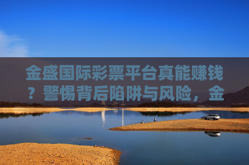 金盛国际彩票平台真能赚钱?警惕背后陷阱与风险,金盛国际彩票平台真能赚钱?警惕背后陷阱与风险 金盛国际彩票平台真能赚钱?警惕背后陷阱与风险,金盛国际彩票平台真能赚钱?警惕背后陷阱与风险