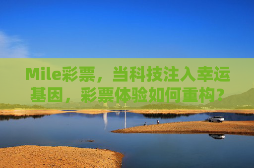Mile彩票,当科技注入幸运基因,彩票体验如何重构?Mile彩票,科技注入幸运基因,重构彩票体验 Mile彩票,当科技注入幸运基因,彩票体验如何重构?Mile彩票,科技注入幸运基因,重构彩票体验