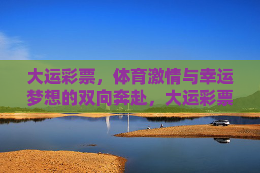 大运彩票,体育激情与幸运梦想的双向奔赴,大运彩票,体育激情与幸运梦想的双向奔赴 大运彩票,体育激情与幸运梦想的双向奔赴,大运彩票,体育激情与幸运梦想的双向奔赴