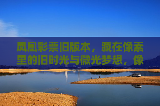 凤凰彩票旧版本，藏在像素里的旧时光与微光梦想，像素里的旧时光，凤凰彩票旧版本的微光梦想