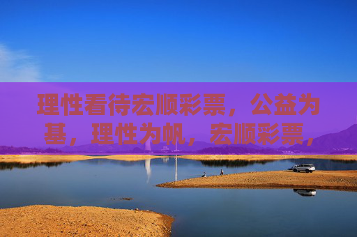 理性看待宏顺彩票，公益为基，理性为帆，宏顺彩票，公益为基，理性为帆