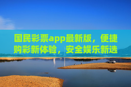 国民彩票app最新版，便捷购彩新体验，安全娱乐新选择，国民彩票app最新版，便捷安全购彩新体验