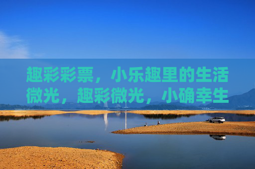 趣彩彩票，小乐趣里的生活微光，趣彩微光，小确幸生活