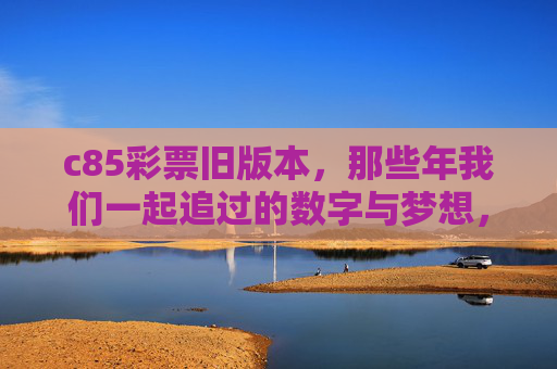 c85彩票旧版本,那些年我们一起追过的数字与梦想,c85旧版本,那些年追过的数字与梦想 c85彩票旧版本,那些年我们一起追过的数字与梦想,c85旧版本,那些年追过的数字与梦想
