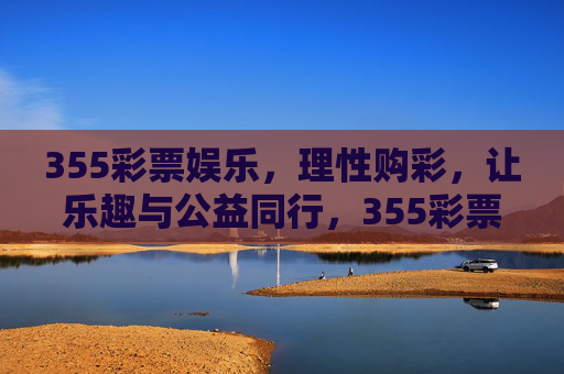 355彩票娱乐，理性购彩，让乐趣与公益同行，355彩票，理性购彩，乐趣与公益同行