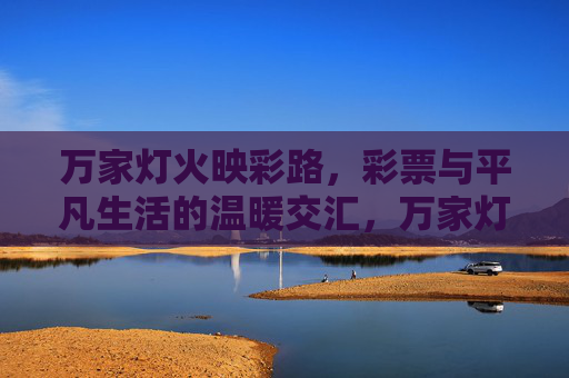 万家灯火映彩路,彩票与平凡生活的温暖交汇,万家灯火映彩路,彩票与平凡生活的温暖交汇 万家灯火映彩路,彩票与平凡生活的温暖交汇,万家灯火映彩路,彩票与平凡生活的温暖交汇
